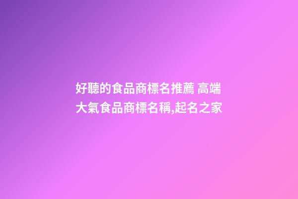 好聽的食品商標名推薦 高端大氣食品商標名稱,起名之家